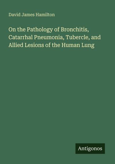 On the Pathology of Bronchitis, Catarrhal Pneumonia, Tubercle, and Allied Lesions of the Human Lung