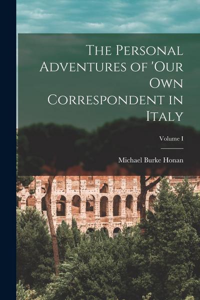 The Personal Adventures of ’Our Own Correspondent in Italy; Volume I
