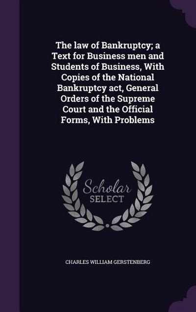 The law of Bankruptcy; a Text for Business men and Students of Business, With Copies of the National Bankruptcy act, General Orders of the Supreme Court and the Official Forms, With Problems