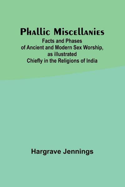 Phallic Miscellanies;Facts and Phases of Ancient and Modern Sex Worship, as Illustrated Chiefly in the Religions of India