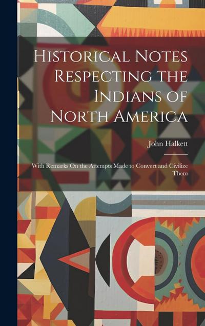 Historical Notes Respecting the Indians of North America: With Remarks On the Attempts Made to Convert and Civilize Them
