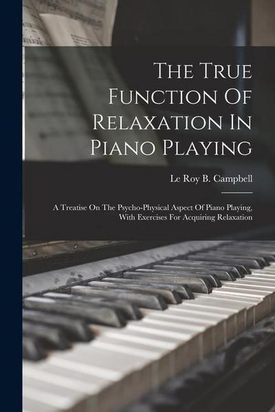The True Function Of Relaxation In Piano Playing: A Treatise On The Psycho-physical Aspect Of Piano Playing, With Exercises For Acquiring Relaxation