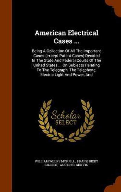 American Electrical Cases ...: Being A Collection Of All The Important Cases (except Patent Cases) Decided In The State And Federal Courts Of The Uni