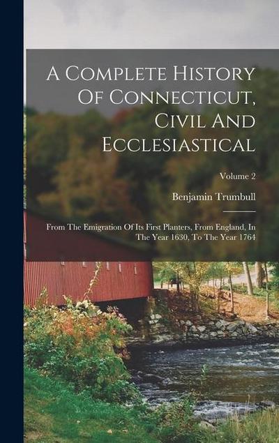 A Complete History Of Connecticut, Civil And Ecclesiastical: From The Emigration Of Its First Planters, From England, In The Year 1630, To The Year 17