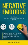 Negative Emotions: Emotional Self Help for Controlling Negative Feelings (Complete Step by Step Guide to Transforming Your Negativity Into Positive Energy)