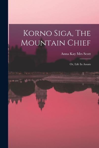 Korno Siga, The Mountain Chief; Or, Life In Assam