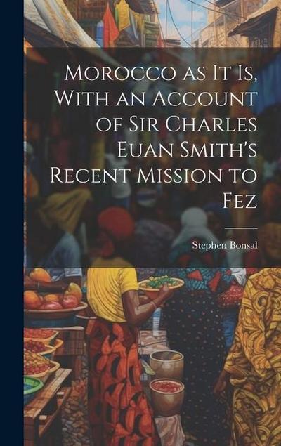 Morocco as it is, With an Account of Sir Charles Euan Smith’s Recent Mission to Fez