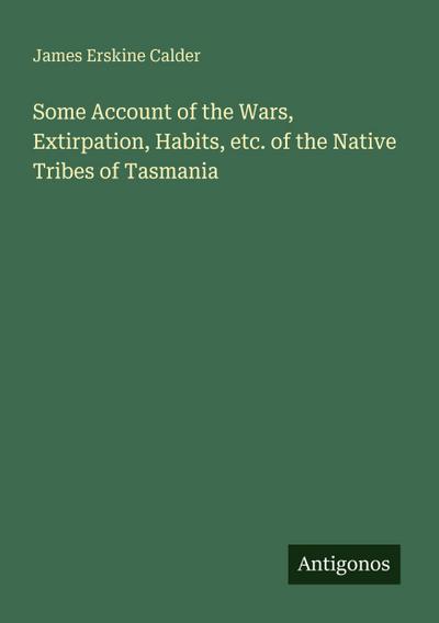 Some Account of the Wars, Extirpation, Habits, etc. of the Native Tribes of Tasmania