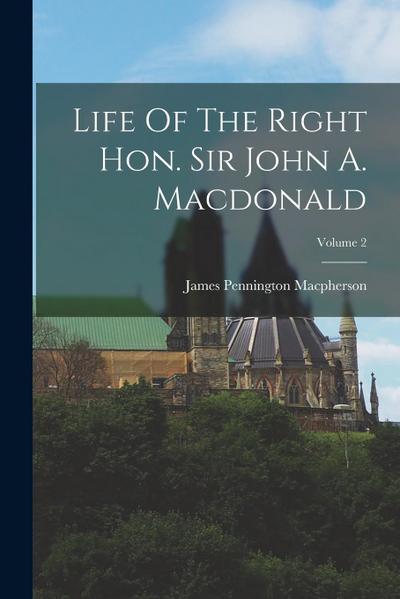 Life Of The Right Hon. Sir John A. Macdonald; Volume 2