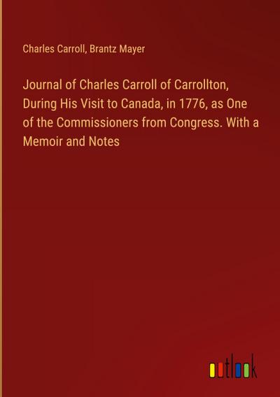 Journal of Charles Carroll of Carrollton, During His Visit to Canada, in 1776, as One of the Commissioners from Congress. With a Memoir and Notes