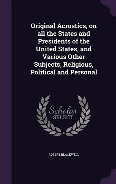 Original Acrostics, on all the States and Presidents of the United States, and Various Other Subjects, Religious, Political and Personal