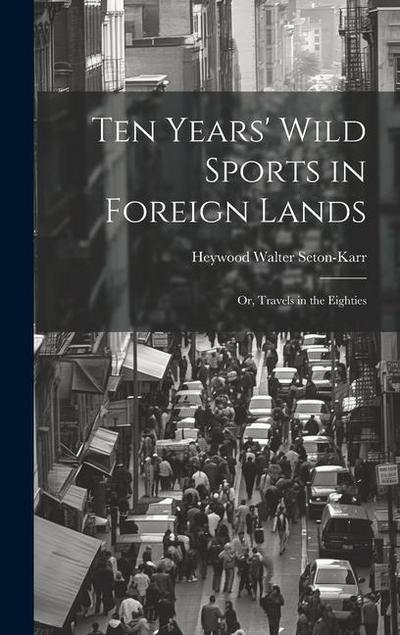 Ten Years’ Wild Sports in Foreign Lands: Or, Travels in the Eighties