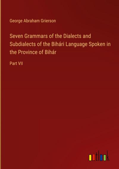 Seven Grammars of the Dialects and Subdialects of the Bihári Language Spoken in the Province of Bihár