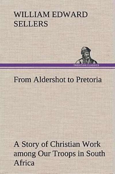 From Aldershot to Pretoria A Story of Christian Work among Our Troops in South Africa