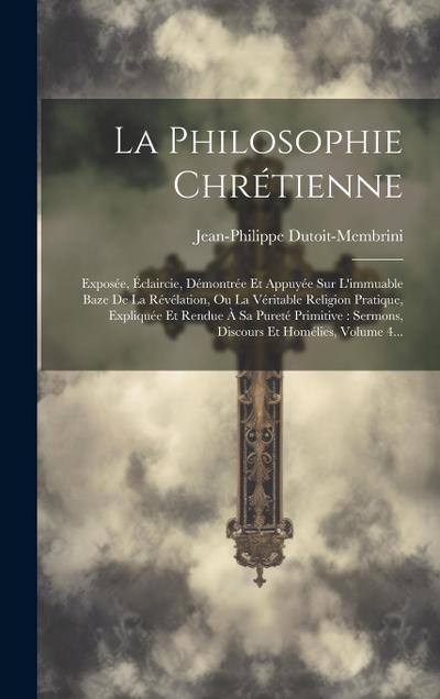 La Philosophie Chrétienne: Exposée, Éclaircie, Démontrée Et Appuyée Sur L’immuable Baze De La Révélation, Ou La Véritable Religion Pratique, Expl