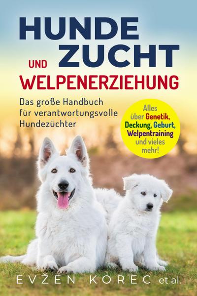 Hundezucht und Welpenerziehung: Das große Handbuch für verantwortungsvolle Hundezüchter - Alles über Genetik, Deckung, Geburt, Welpentraining und vieles mehr!