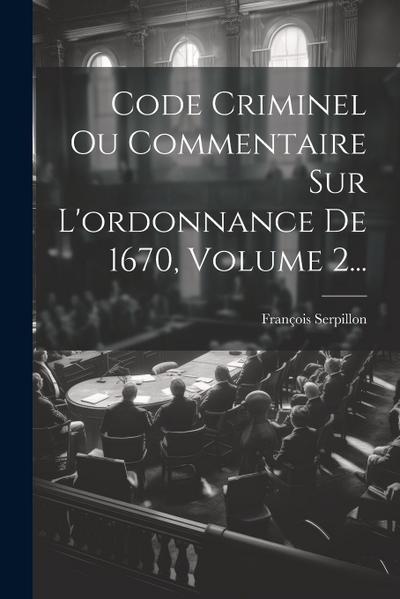 Code Criminel Ou Commentaire Sur L’ordonnance De 1670, Volume 2...