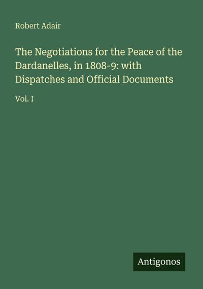 The Negotiations for the Peace of the Dardanelles, in 1808-9: with Dispatches and Official Documents