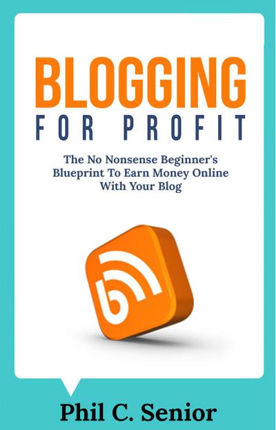 Blogging For Profit - The No Nonsense Beginner’s Blueprint To Earn Money Online With Your Blog
