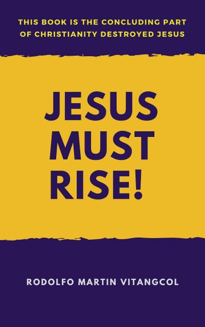 Jesus Must Rise! (This book is the Concluding Part Of  Christianity Destroyed Jesus)
