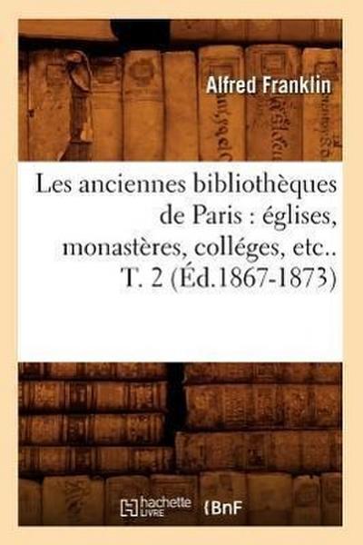 Les Anciennes Bibliothèques de Paris: Églises, Monastères, Colléges, Etc.. T. 2 (Éd.1867-1873)