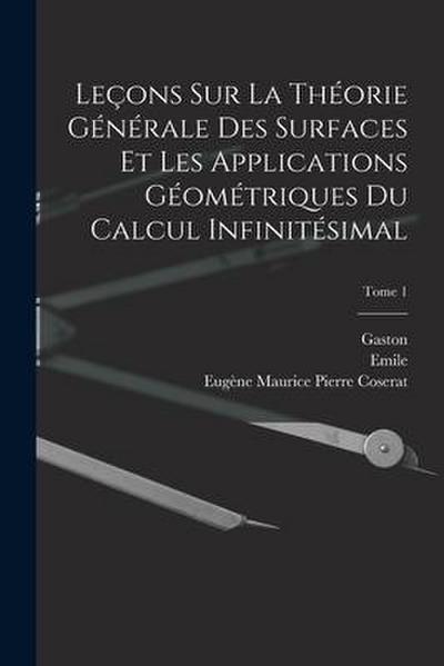 Leçons sur la théorie générale des surfaces et les applications géométriques du calcul infinitésimal; Tome 1