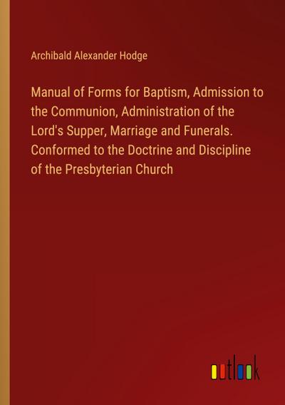 Manual of Forms for Baptism, Admission to the Communion, Administration of the Lord’s Supper, Marriage and Funerals. Conformed to the Doctrine and Discipline of the Presbyterian Church