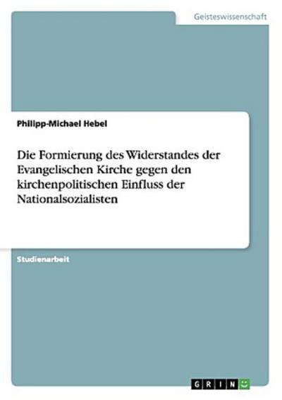 Die Formierung des Widerstandes der Evangelischen Kirche gegen den kirchenpolitischen Einfluss der Nationalsozialisten