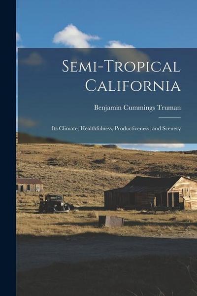 Semi-Tropical California: Its Climate, Healthfulness, Productiveness, and Scenery