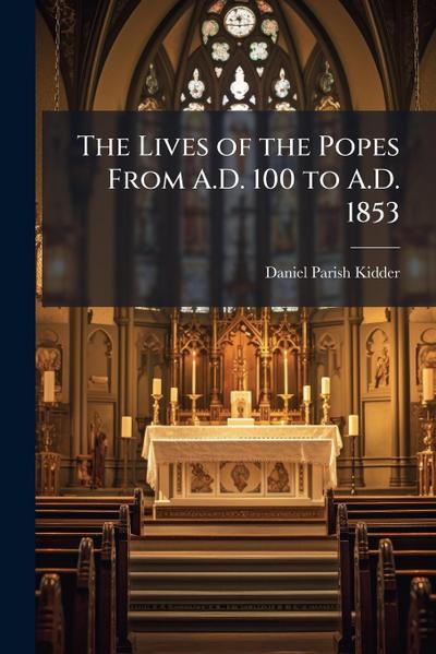 The Lives of the Popes From A.D. 100 to A.D. 1853