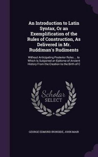 An Introduction to Latin Syntax, Or an Exemplification of the Rules of Construction, As Delivered in Mr. Ruddiman’s Rudiments