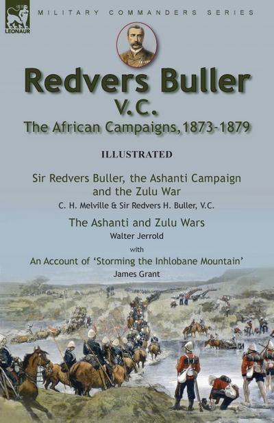 Redvers Buller V.C., the African Campaigns,1873-1879-Sir Redvers Buller, the Ashanti Campaign and the Zulu War by C. H. Melville & Sir Redvers H. Buller, V.C. and the Ashanti and Zulu Wars by Walter Jerrold, With an Account ’Storming the Inhlobane Mountai