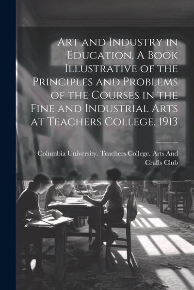 Art and Industry in Education. A Book Illustrative of the Principles and Problems of the Courses in the Fine and Industrial Arts at Teachers College