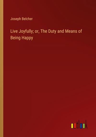 Live Joyfully; or, The Duty and Means of Being Happy