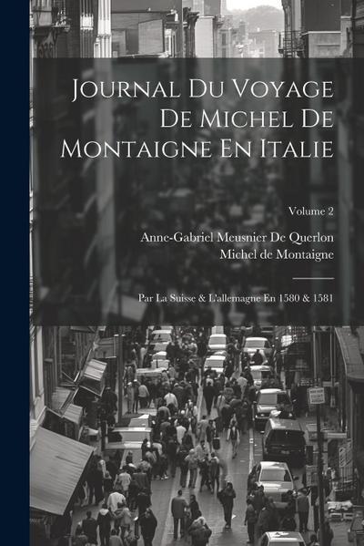 Journal Du Voyage De Michel De Montaigne En Italie: Par La Suisse & L’allemagne En 1580 & 1581; Volume 2