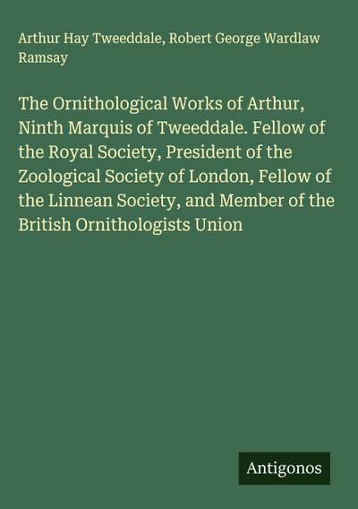 The Ornithological Works of Arthur, Ninth Marquis of Tweeddale. Fellow of the Royal Society, President of the Zoological Society of London, Fellow of the Linnean Society, and Member of the British Ornithologists Union