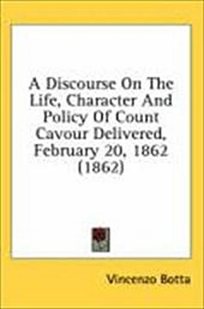 A Discourse On The Life, Character And Policy Of Count Cavour Delivered, February 20, 1862 (1862)