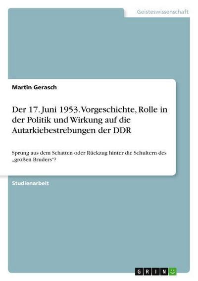 Der 17. Juni 1953. Vorgeschichte, Rolle in der Politik und Wirkung auf die Autarkiebestrebungen der DDR - Martin Gerasch
