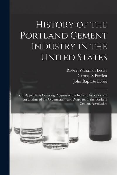 History of the Portland Cement Industry in the United States: With Appendices Covering Progress of the Industry by Years and an Outline of the Organiz