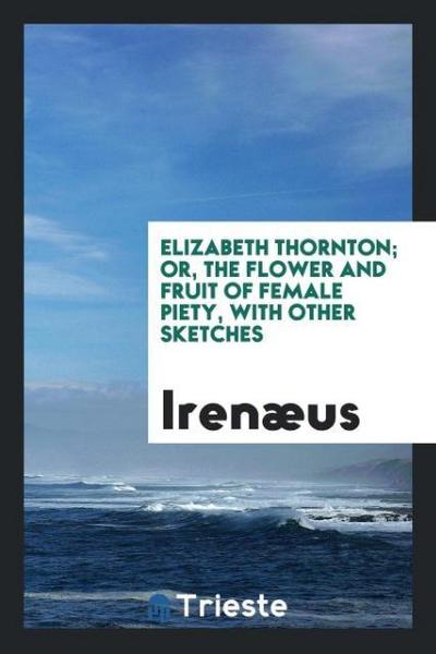 Elizabeth Thornton; or, The flower and fruit of female piety, with other sketches