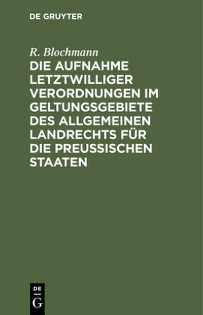 Die Aufnahme letztwilliger Verordnungen im Geltungsgebiete des Allgemeinen Landrechts für die Preußischen Staaten