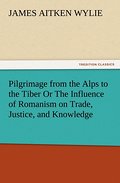 Pilgrimage from the Alps to the Tiber Or The Influence of Romanism on Trade, Justice, and Knowledge