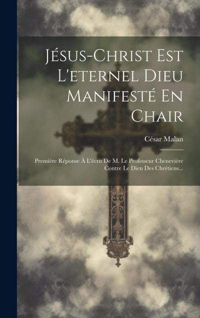 Jésus-christ Est L’eternel Dieu Manifesté En Chair: Première Réponse À L’écrit De M. Le Professeur Chenevière Contre Le Dieu Des Chrétiens...
