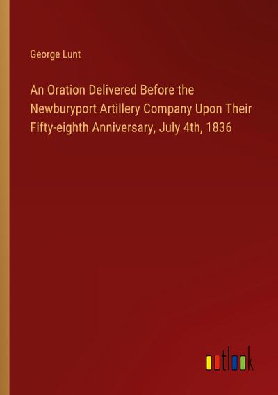 An Oration Delivered Before the Newburyport Artillery Company Upon Their Fifty-eighth Anniversary, July 4th, 1836