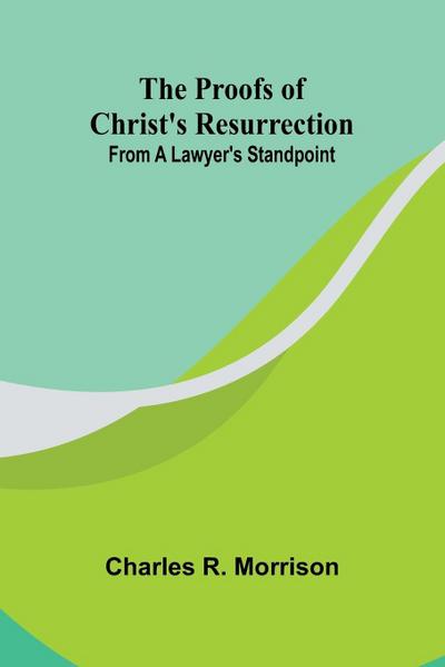 The Proofs of Christ’s Resurrection; from a Lawyer’s Standpoint