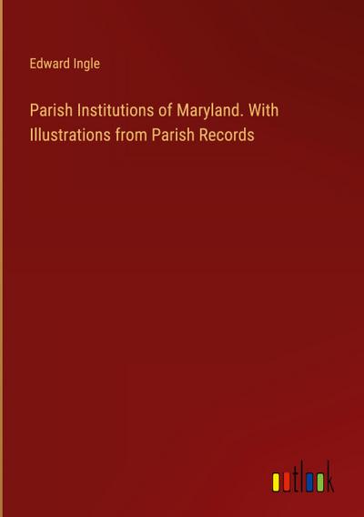 Parish Institutions of Maryland. With Illustrations from Parish Records