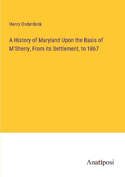 A History of Maryland Upon the Basis of M’Sherry, From its Settlement, to 1867