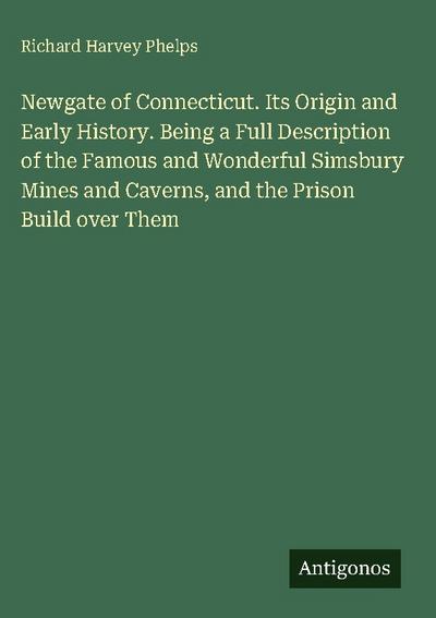 Newgate of Connecticut. Its Origin and Early History. Being a Full Description of the Famous and Wonderful Simsbury Mines and Caverns, and the Prison Build over Them