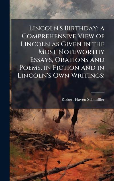 Lincoln’s Birthday; a Comprehensive View of Lincoln as Given in the Most Noteworthy Essays, Orations and Poems, in Fiction and in Lincoln’s Own Writings;
