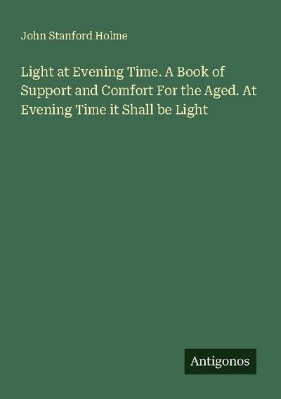 Light at Evening Time. A Book of Support and Comfort For the Aged. At Evening Time it Shall be Light